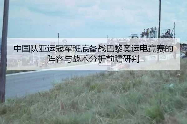 中国队亚运冠军班底备战巴黎奥运电竞赛的阵容与战术分析前瞻研判
